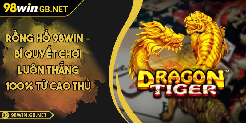 Rồng Hổ 98WIN – Bí Quyết Chơi Luôn Thắng 100% Từ Cao Thủ 2 Rồng Hổ 98WIN