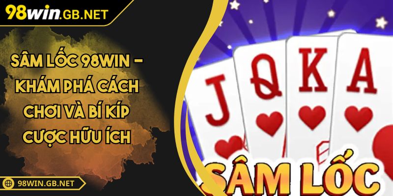 Sâm Lốc 98WIN - Khám Phá Cách Chơi Và Bí Kíp Cược Hữu Ích 4 Sâm Lốc 98WIN
