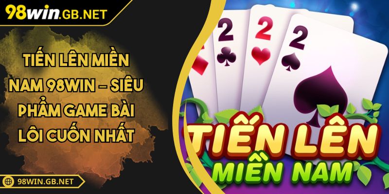 Tiến Lên Miền Nam 98WIN – Siêu Phẩm Game Bài Lôi Cuốn Nhất 3 Tiến Lên Miền Nam 98WIN