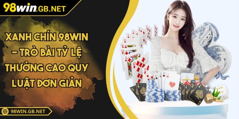 Xanh Chín 98WIN - Trò Bài Tỷ Lệ Thưởng Cao Quy Luật Đơn Giản 1 Xanh Chín 98WIN