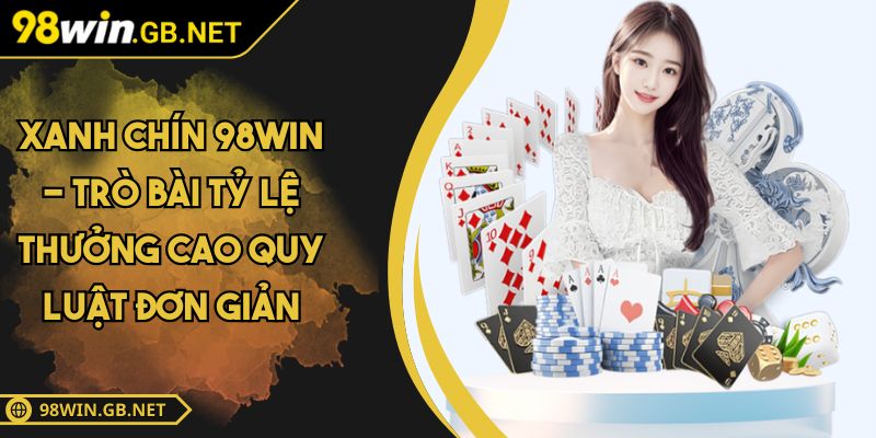 Xanh Chín 98WIN - Trò Bài Tỷ Lệ Thưởng Cao Quy Luật Đơn Giản 1 Xanh Chín 98WIN